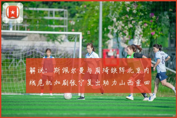 解说：斯佩尔曼与周琦缺阵北京内线危机加剧张宁复出助力山西重回正轨