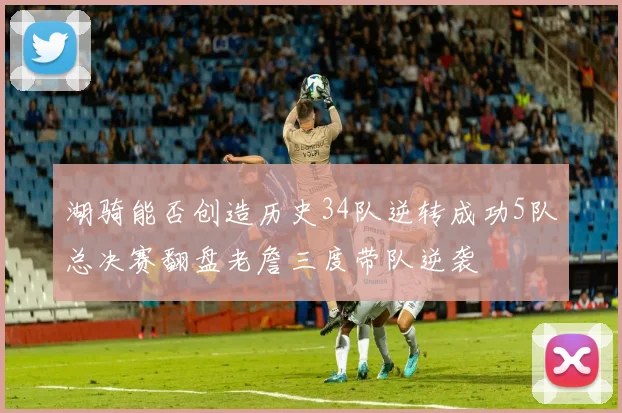 湖骑能否创造历史34队逆转成功5队总决赛翻盘老詹三度带队逆袭