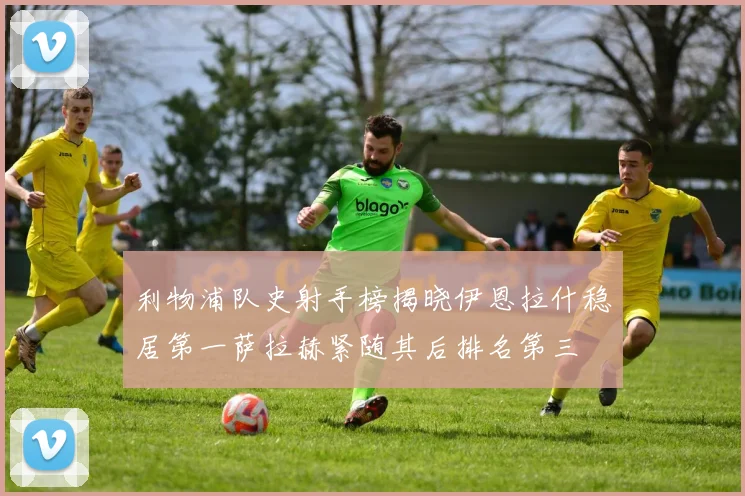 利物浦队史射手榜揭晓伊恩拉什稳居第一萨拉赫紧随其后排名第三