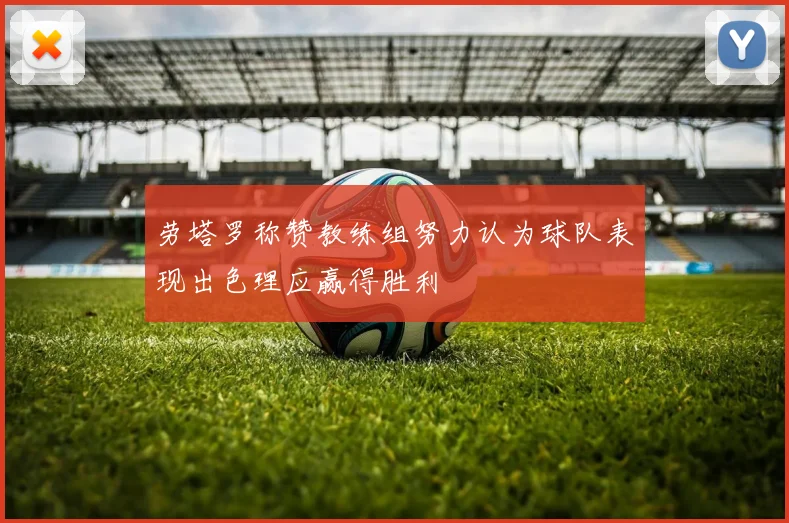 劳塔罗称赞教练组努力认为球队表现出色理应赢得胜利
