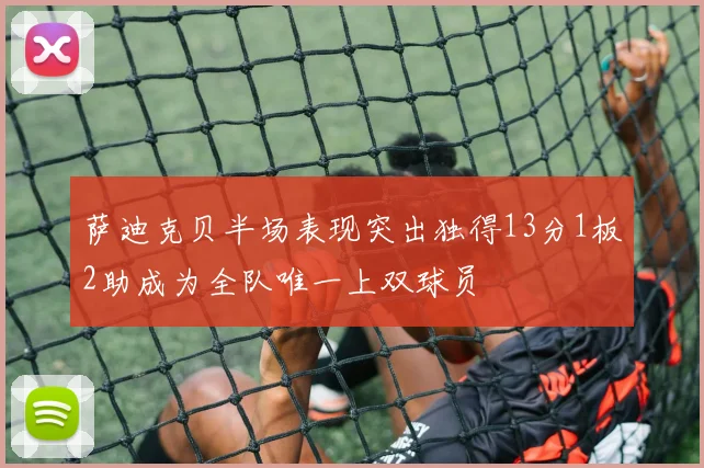 萨迪克贝半场表现突出独得13分1板2助成为全队唯一上双球员